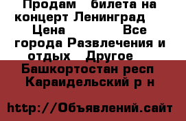 Продам 2 билета на концерт“Ленинград “ › Цена ­ 10 000 - Все города Развлечения и отдых » Другое   . Башкортостан респ.,Караидельский р-н